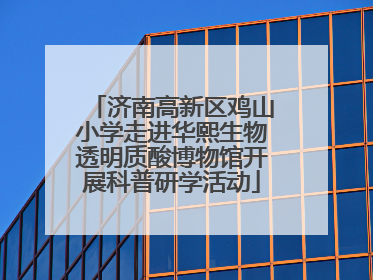 济南高新区鸡山小学走进华熙生物透明质酸博物馆开展科普研学活动