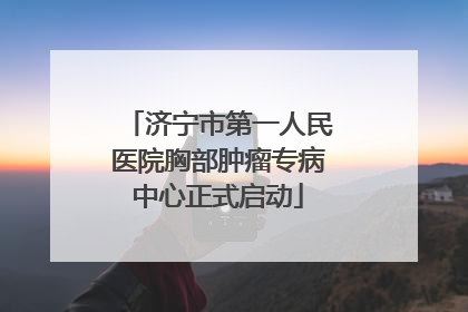 济宁市第一人民医院胸部肿瘤专病中心正式启动
