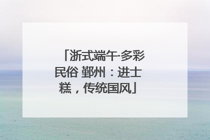 浙式端午·多彩民俗 鄞州：进士糕，传统国风