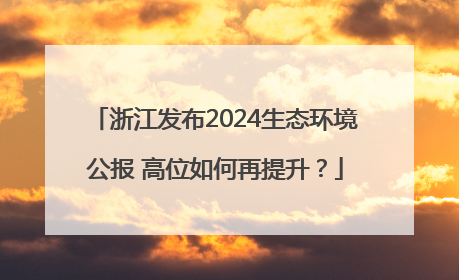 浙江发布2024生态环境公报 高位如何再提升？