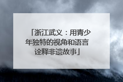 浙江武义：用青少年独特的视角和语言诠释非遗故事