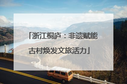 浙江桐庐：非遗赋能古村焕发文旅活力