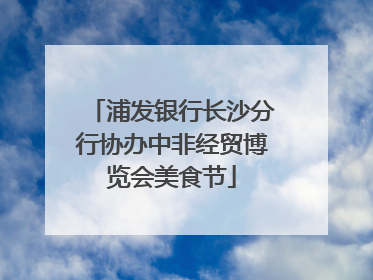 浦发银行长沙分行协办中非经贸博览会美食节