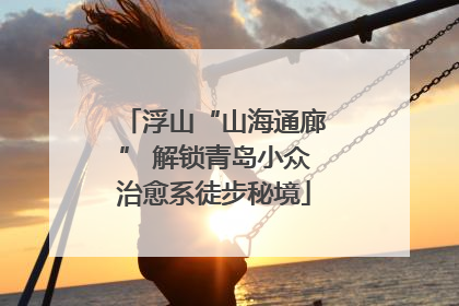 浮山“山海通廊” 解锁青岛小众治愈系徒步秘境