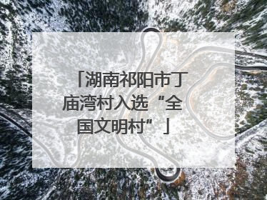 湖南祁阳市丁庙湾村入选“全国文明村”