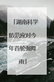 湖南科学防范应对今年首轮强降雨