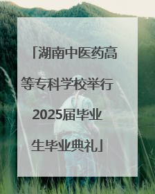 湖南中医药高等专科学校举行2025届毕业生毕业典礼