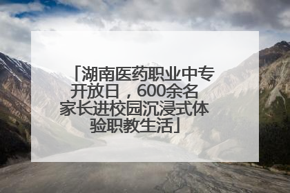 湖南医药职业中专开放日，600余名家长进校园沉浸式体验职教生活