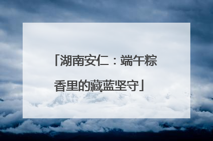 湖南安仁：端午粽香里的藏蓝坚守