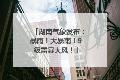 湖南气象发布：暴雨！大暴雨！9级雷暴大风！