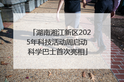 湖南湘江新区2025年科技活动周启动 科学巴士首次亮相