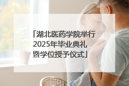 湖北医药学院举行2025年毕业典礼暨学位授予仪式