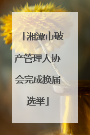 湘潭市破产管理人协会完成换届选举