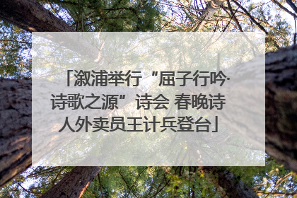 溆浦举行“屈子行吟·诗歌之源”诗会 春晚诗人外卖员王计兵登台