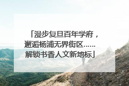 漫步复旦百年学府，邂逅杨浦无界街区……解锁书香人文新地标