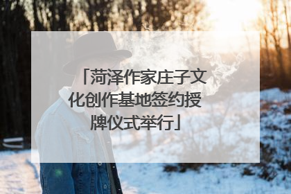 菏泽作家庄子文化创作基地签约授牌仪式举行