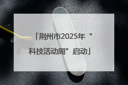 荆州市2025年“科技活动周”启动