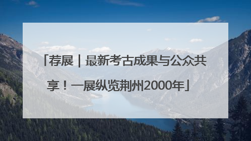 荐展｜最新考古成果与公众共享！一展纵览荆州2000年