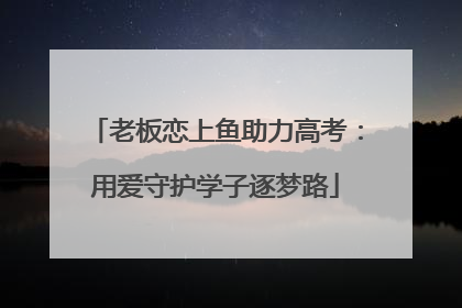 老板恋上鱼助力高考：用爱守护学子逐梦路