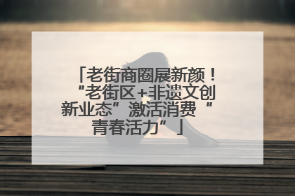 老街商圈展新颜！“老街区+非遗文创新业态”激活消费“青春活力”