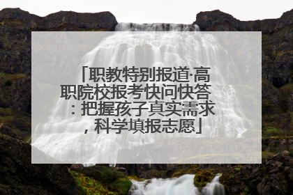 职教特别报道·高职院校报考快问快答：把握孩子真实需求，科学填报志愿