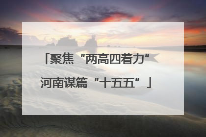 聚焦“两高四着力” 河南谋篇“十五五”