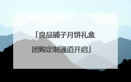 良品铺子月饼礼盒团购定制通道开启