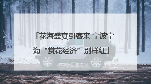 花海盛宴引客来 宁波宁海“赏花经济”别样红