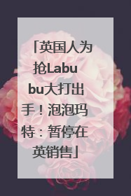 英国人为抢Labubu大打出手！泡泡玛特：暂停在英销售