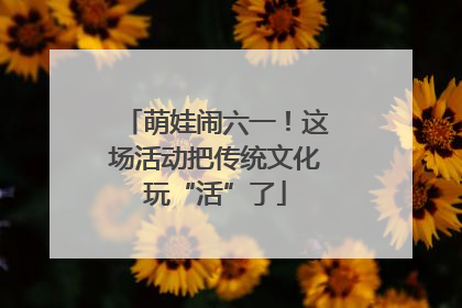 萌娃闹六一！这场活动把传统文化玩“活”了