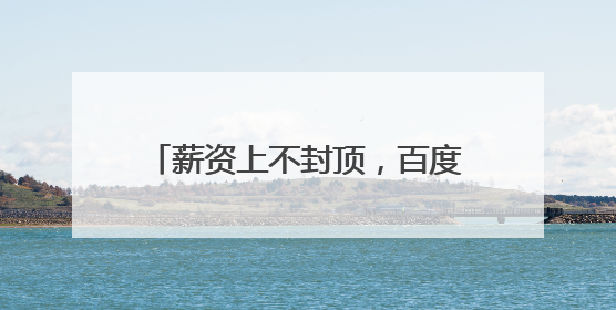 薪资上不封顶，百度启动最大规模顶尖AI人才招聘，岗位招聘同比扩大60%