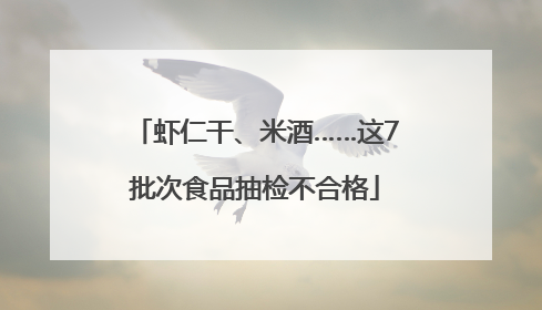 虾仁干、米酒……这7批次食品抽检不合格