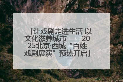 让戏剧走进生活 以文化滋养城市——2025北京·西城“百姓戏剧展演”预热开启