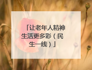 让老年人精神生活更多彩（民生一线）