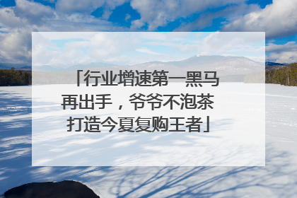 行业增速第一黑马再出手，爷爷不泡茶打造今夏复购王者