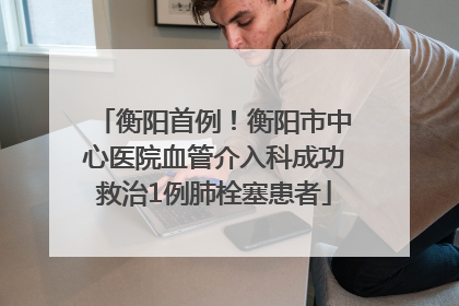 衡阳首例！衡阳市中心医院血管介入科成功救治1例肺栓塞患者