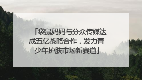 袋鼠妈妈与分众传媒达成五亿战略合作，发力青少年护肤市场新赛道