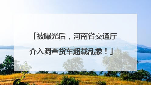 被曝光后，河南省交通厅介入调查货车超载乱象！