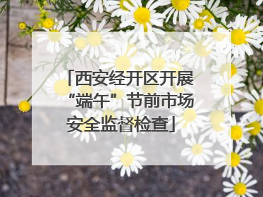 西安经开区开展“端午”节前市场安全监督检查