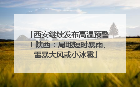 西安继续发布高温预警！陕西：局地短时暴雨、雷暴大风或小冰雹