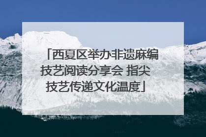 西夏区举办非遗麻编技艺阅读分享会 指尖技艺传递文化温度