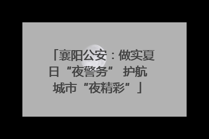 襄阳公安：做实夏日“夜警务” 护航城市“夜精彩”