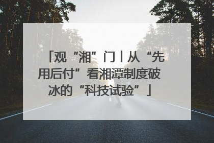 观“湘”门丨从“先用后付”看湘潭制度破冰的“科技试验”