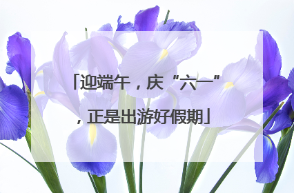迎端午，庆“六一”，正是出游好假期