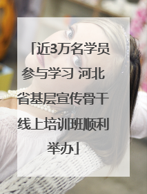 近3万名学员参与学习 河北省基层宣传骨干线上培训班顺利举办