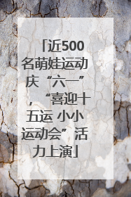 近500名萌娃运动庆“六一”，“喜迎十五运 小小运动会”活力上演
