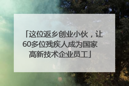 这位返乡创业小伙，让60多位残疾人成为国家高新技术企业员工