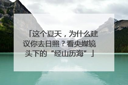 这个夏天，为什么建议你去日照？看央媒镜头下的“经山历海”