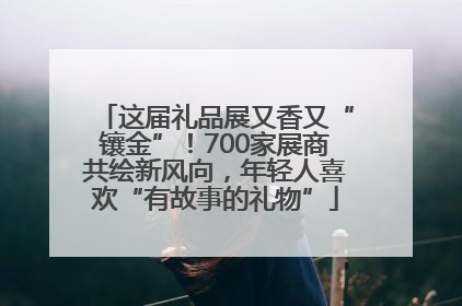 这届礼品展又香又“镶金”！700家展商共绘新风向，年轻人喜欢“有故事的礼物”