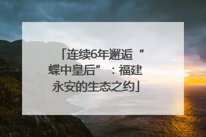 连续6年邂逅“蝶中皇后”：福建永安的生态之约